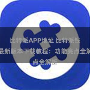 比特派APP地址 比特派钱包最新版本下载教程：功能亮点全解析