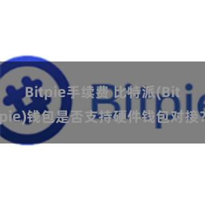 Bitpie手续费 比特派(Bitpie)钱包是否支持硬件钱包对接？