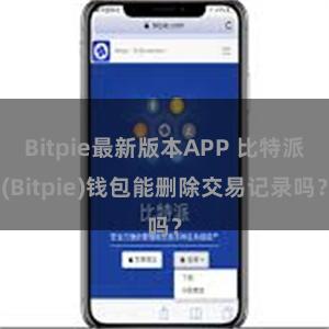 Bitpie最新版本APP 比特派(Bitpie)钱包能删除交易记录吗？