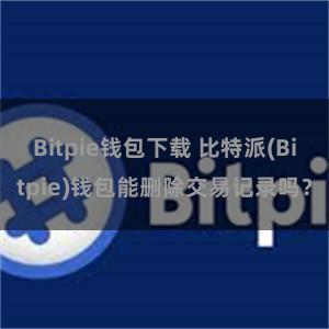 Bitpie钱包下载 比特派(Bitpie)钱包能删除交易记录吗？