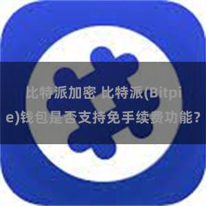 比特派加密 比特派(Bitpie)钱包是否支持免手续费功能？